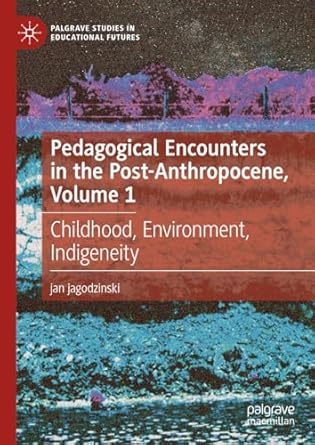 [eBook] [PDF] For Pedagogical Encounters in the Post-Anthropocene, Volume 1 Childhood, Environment, Indigeneity 1st Edition By Jan Jagodzinski