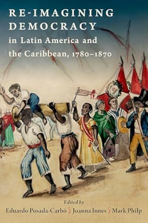 [eBook] [PDF] For Re-Imagining Democracy in Latin America and the Caribbean, 1780-1870 1st Edition By Eduardo Posada-Carbó, Joanna Innes, Mark Philp